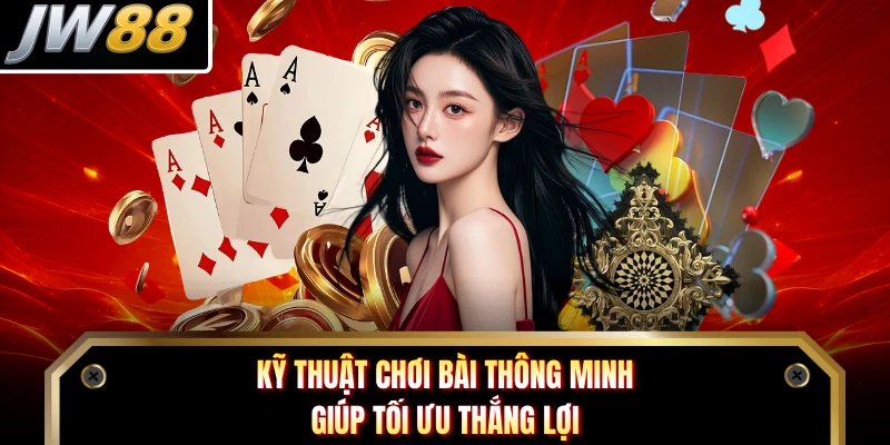 Kỹ thuật chơi bài thông minh giúp tối ưu thắng lợi