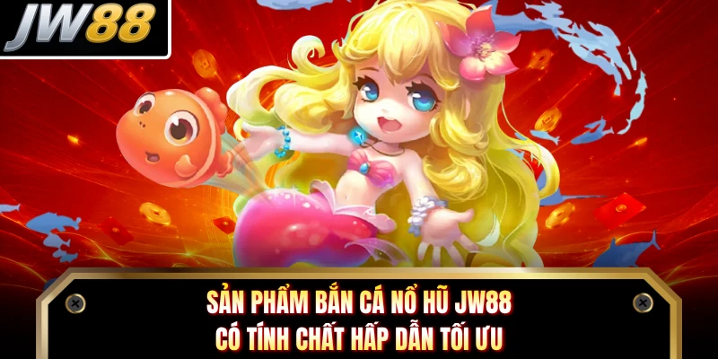 Sản phẩm Bắn Cá Nổ Hũ JW88 có tính chất hấp dẫn tối ưu