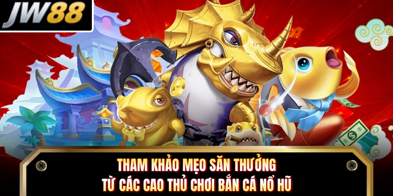 Tham khảo mẹo săn thưởng từ các cao thủ chơi Bắn Cá Nổ Hũ