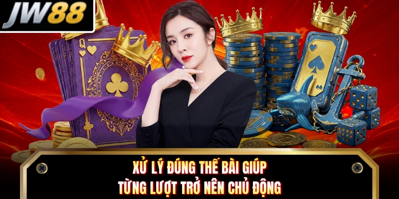 Xử lý đúng thế bài giúp từng lượt trở nên chủ động